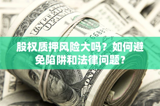 济南股权质押风险大吗？如何避免陷阱和法律问题？