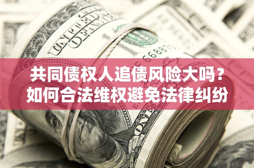 济南共同债权人追债风险大吗?如何合法维权避免法律纠纷? 济南共同债权人追债风险大吗?如何合法维权避免法律纠纷?