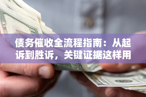 济南债务催收全流程指南：从起诉到胜诉，关键证据这样用