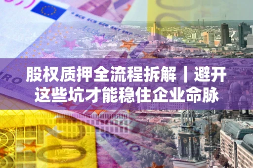 济南股权质押全流程拆解｜避开这些坑才能稳住企业命脉