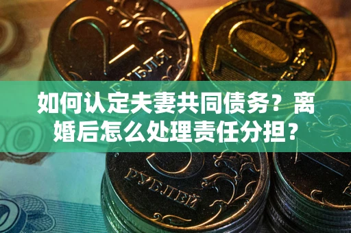 济南如何认定夫妻共同债务？离婚后怎么处理责任分担？
