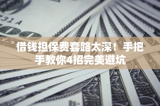 济南借钱担保费套路太深！手把手教你4招完美避坑