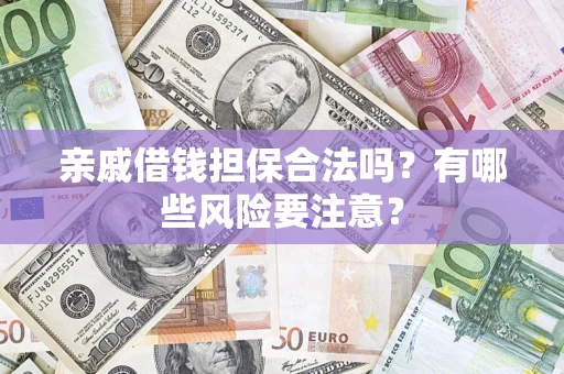 济南亲戚借钱担保合法吗？有哪些风险要注意？
