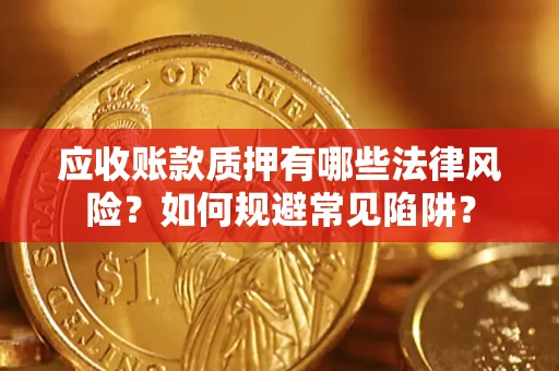 济南应收账款质押有哪些法律风险？如何规避常见陷阱？