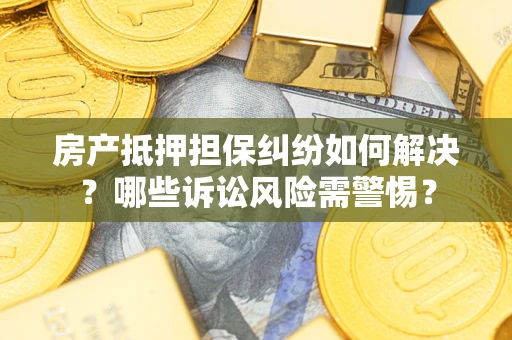 济南房产抵押担保纠纷如何解决？哪些诉讼风险需警惕？