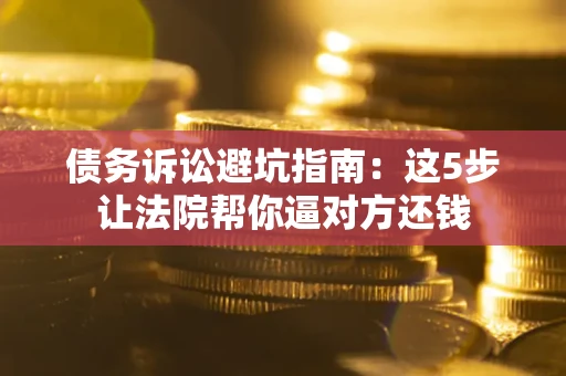 济南债务诉讼避坑指南：这5步让法院帮你逼对方还钱