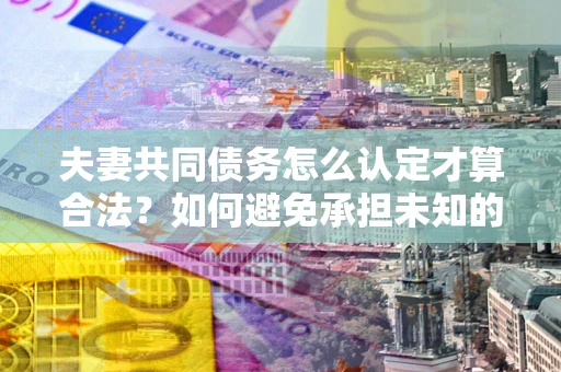 济南夫妻共同债务怎么认定才算合法？如何避免承担未知的债务风险？