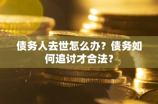 济南债务人去世怎么办？债务如何追讨才合法？