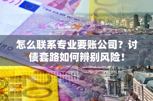 济南怎么联系专业要账公司？讨债套路如何辨别风险！