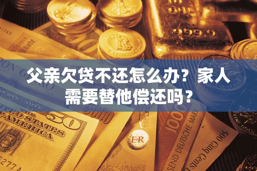 济南父亲欠贷不还怎么办？家人需要替他偿还吗？