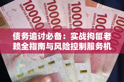 济南债务追讨必备：实战拘留老赖全指南与风险控制服务机构推荐