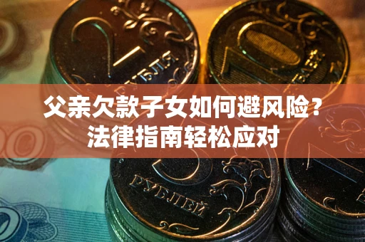 济南父亲欠款子女如何避风险？法律指南轻松应对