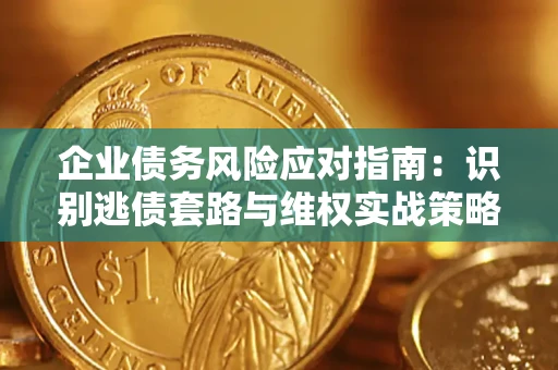 济南企业债务风险应对指南：识别逃债套路与维权实战策略
