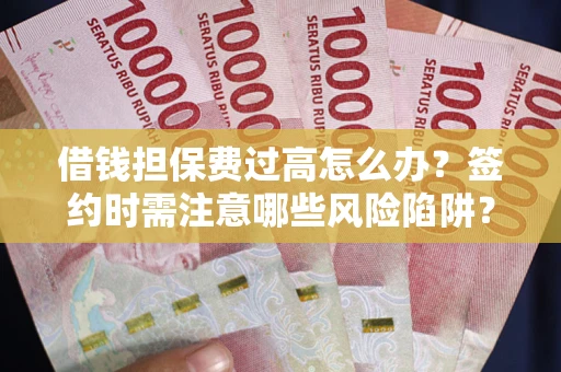 济南借钱担保费过高怎么办？签约时需注意哪些风险陷阱？