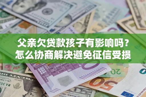济南父亲欠贷款孩子有影响吗？怎么协商解决避免征信受损？