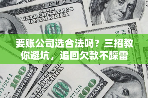 济南要账公司选合法吗？三招教你避坑，追回欠款不踩雷