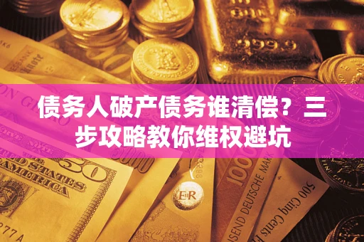 济南债务人破产债务谁清偿？三步攻略教你维权避坑