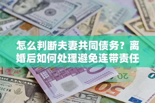济南怎么判断夫妻共同债务？离婚后如何处理避免连带责任？