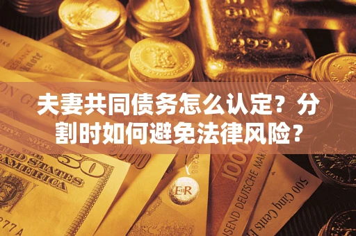 济南夫妻共同债务怎么认定？分割时如何避免法律风险？