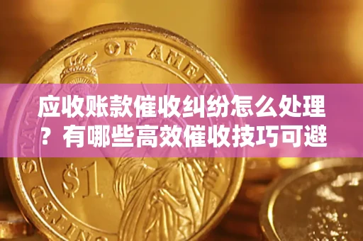 济南应收账款催收纠纷怎么处理？有哪些高效催收技巧可避免坏账？