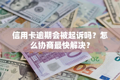 济南信用卡逾期会被起诉吗？怎么协商最快解决？