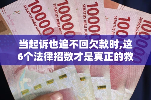 济南当起诉也追不回欠款时,这6个法律招数才是真正的救命稻草