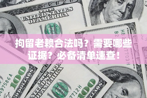 济南拘留老赖合法吗？需要哪些证据？必备清单速查！