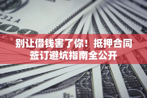 济南别让借钱害了你！抵押合同签订避坑指南全公开