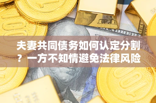 济南夫妻共同债务如何认定分割？一方不知情避免法律风险必看！