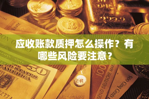 济南应收账款质押怎么操作？有哪些风险要注意？