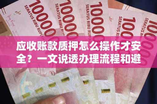 济南应收账款质押怎么操作才安全？一文说透办理流程和避险绝招